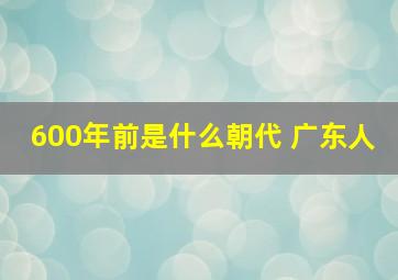 600年前是什么朝代 广东人